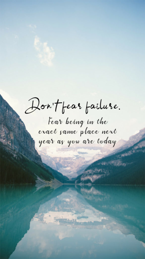 Don't fear failure. Fear being in the exact same place next year as you are today