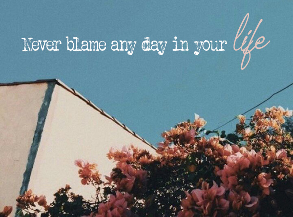 Never blame any day in your life