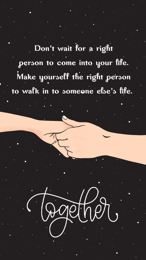 Don't wait for a right person to come into your life. Make yourself the right person to walk in to someone else's life