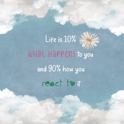 Life is 10% what happens to you and 90% how you react to it kkk