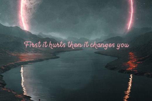 First it hurts then it changes you