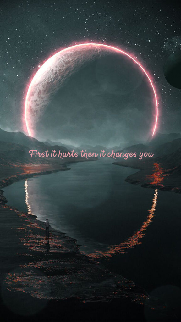 First it hurts then it changes you