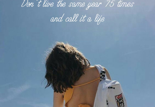 Don’t live the same year 75 times and call it a life